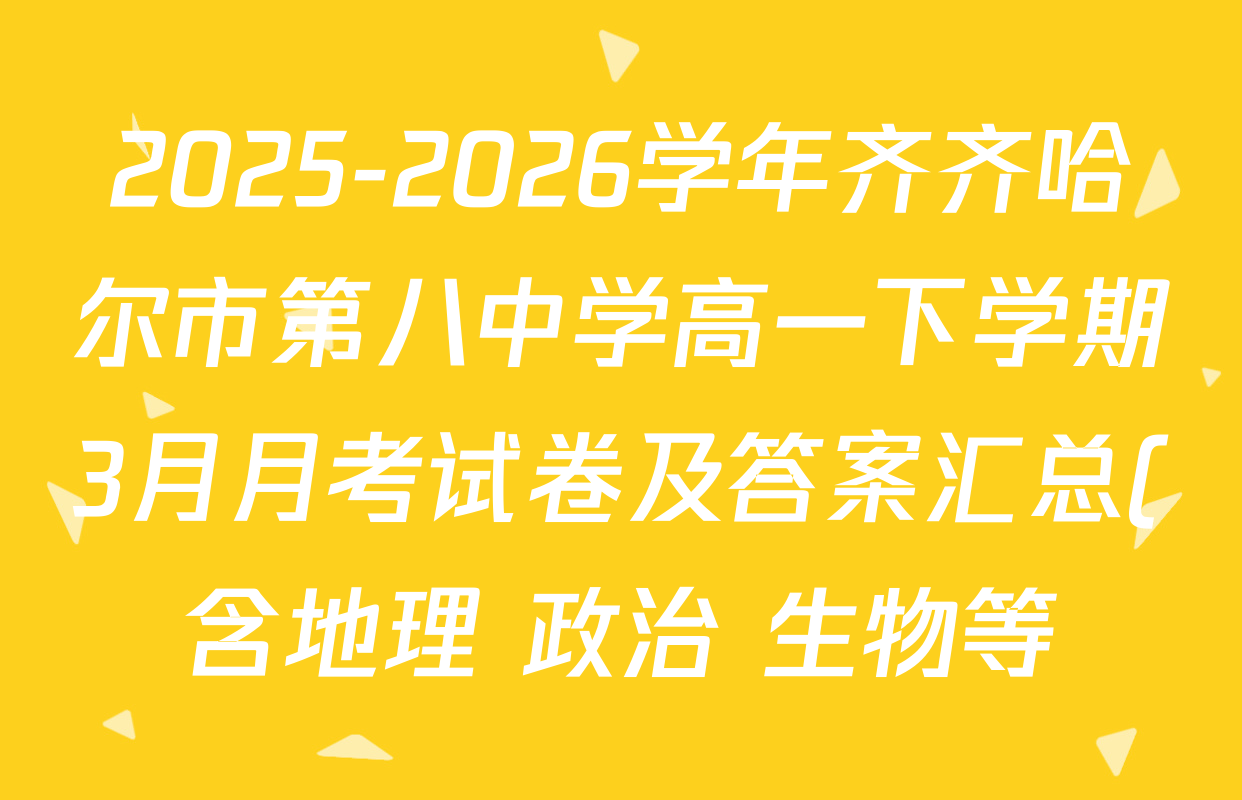 2025-2026学年齐齐哈尔市第八中学高一下学期3月月考试卷及答案汇总(含地理 政治 生物等) 2025-2026学年齐齐哈尔市第八中学高一下学期3月月考试卷及答案汇总(含地理 政治 生物等)